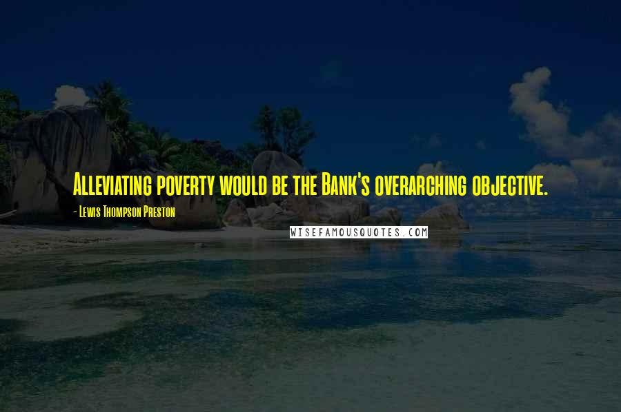 Lewis Thompson Preston quotes: Alleviating poverty would be the Bank's overarching objective.