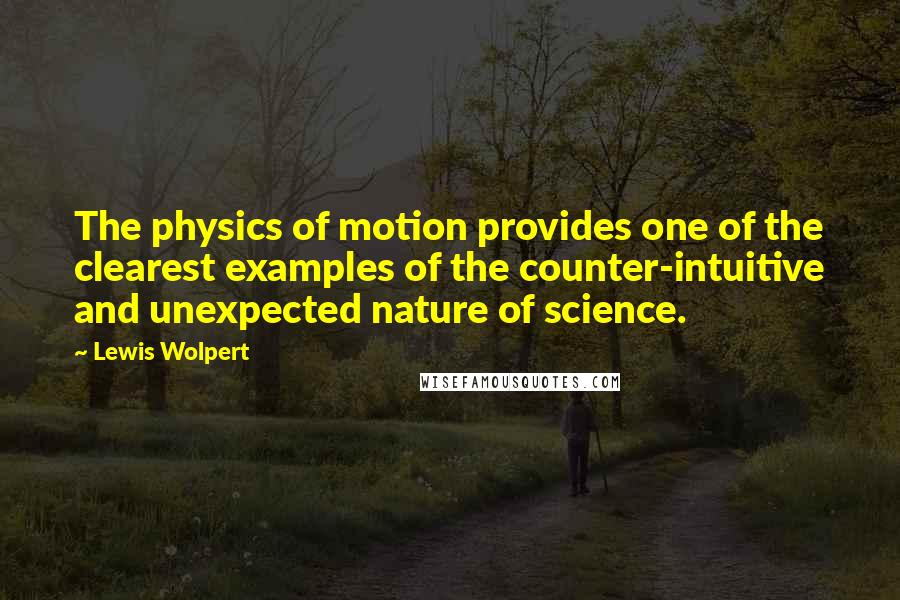 Lewis Wolpert quotes: The physics of motion provides one of the clearest examples of the counter-intuitive and unexpected nature of science.