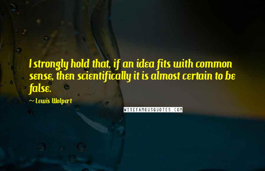 Lewis Wolpert quotes: I strongly hold that, if an idea fits with common sense, then scientifically it is almost certain to be false.