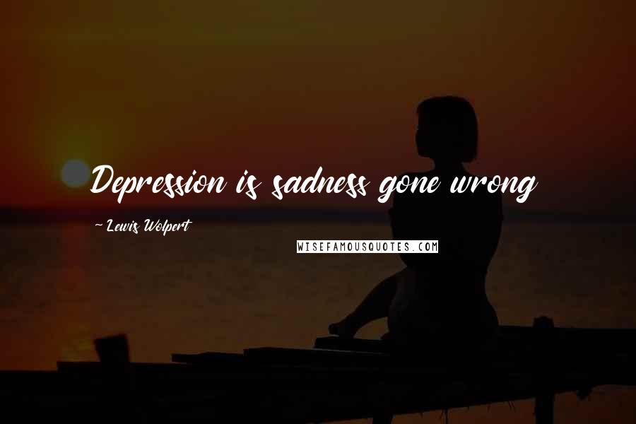 Lewis Wolpert quotes: Depression is sadness gone wrong