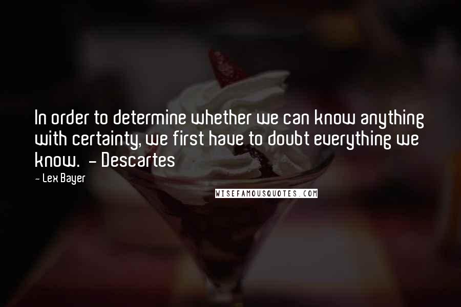 Lex Bayer quotes: In order to determine whether we can know anything with certainty, we first have to doubt everything we know. - Descartes