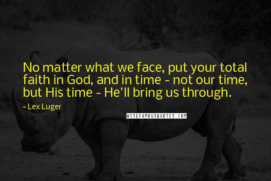 Lex Luger quotes: No matter what we face, put your total faith in God, and in time - not our time, but His time - He'll bring us through. Lex Luger quotes: No matter what we face, put your total faith in God, and in time - not our time, but His time - He'll bring us through.