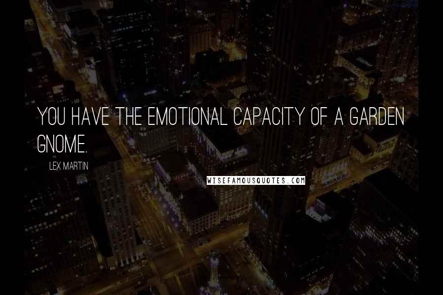 Lex Martin quotes: You have the emotional capacity of a garden gnome.