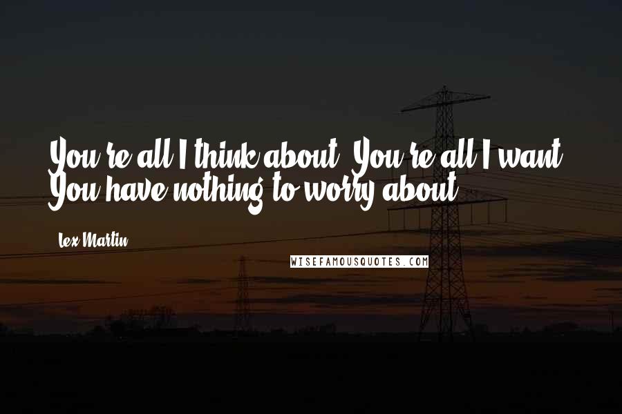 Lex Martin quotes: You're all I think about. You're all I want. You have nothing to worry about.