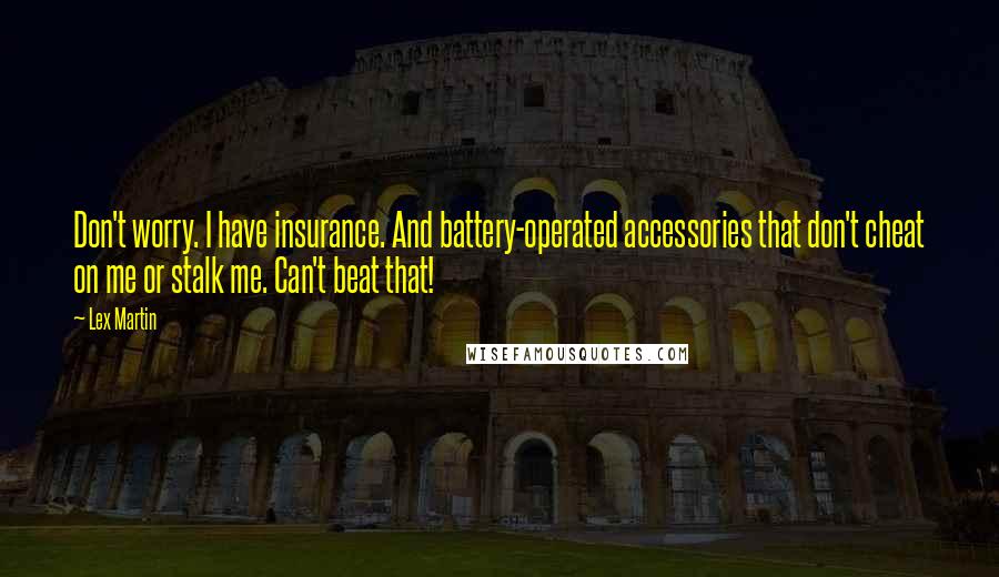 Lex Martin quotes: Don't worry. I have insurance. And battery-operated accessories that don't cheat on me or stalk me. Can't beat that! Lex Martin quotes: Don't worry. I have insurance. And battery-operated accessories that don't cheat on me or stalk me. Can't beat that!