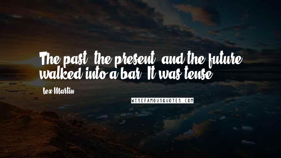 Lex Martin quotes: The past, the present, and the future walked into a bar. It was tense.