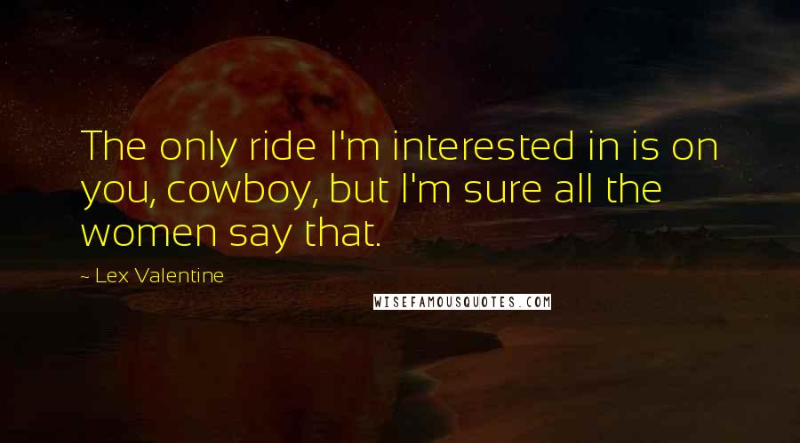 Lex Valentine quotes: The only ride I'm interested in is on you, cowboy, but I'm sure all the women say that.