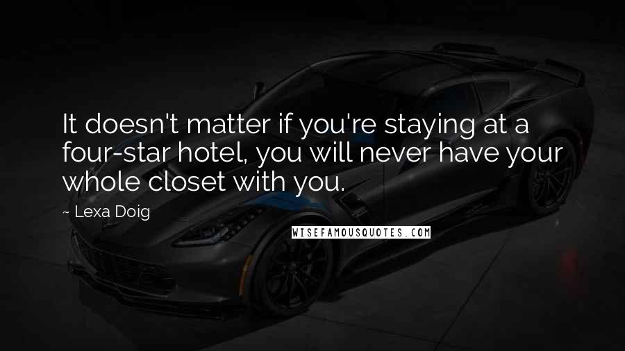Lexa Doig quotes: It doesn't matter if you're staying at a four-star hotel, you will never have your whole closet with you. Lexa Doig quotes: It doesn't matter if you're staying at a four-star hotel, you will never have your whole closet with you.