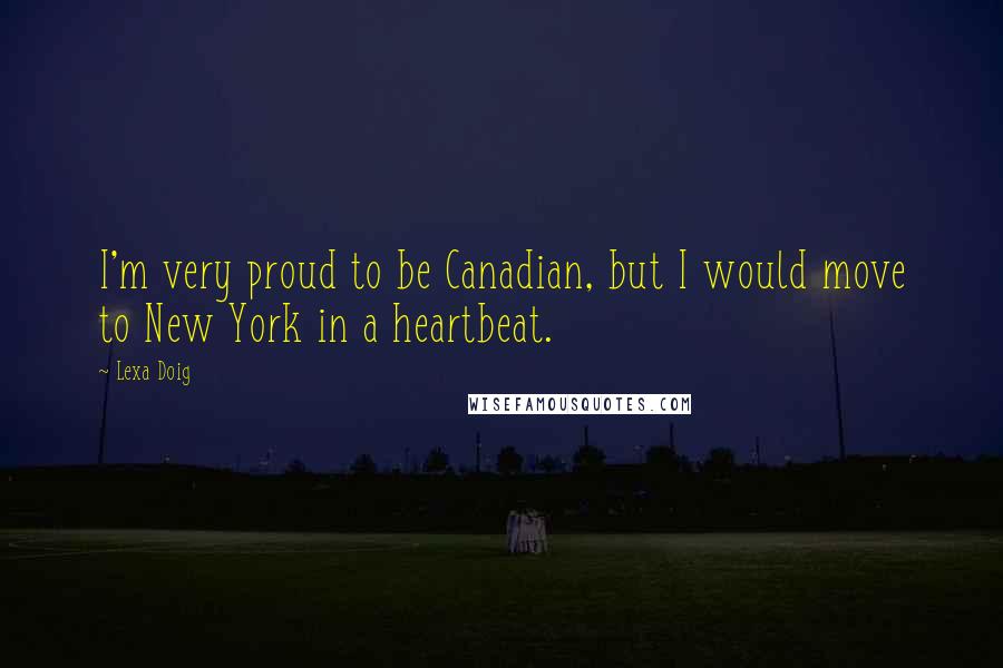 Lexa Doig quotes: I'm very proud to be Canadian, but I would move to New York in a heartbeat.
