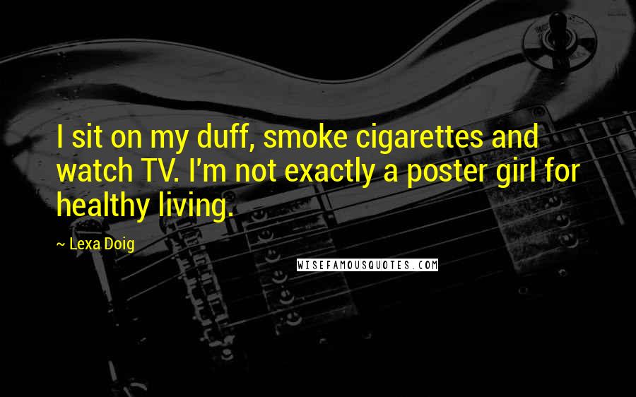 Lexa Doig quotes: I sit on my duff, smoke cigarettes and watch TV. I'm not exactly a poster girl for healthy living.