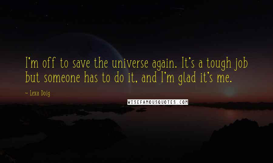 Lexa Doig quotes: I'm off to save the universe again. It's a tough job but someone has to do it, and I'm glad it's me.