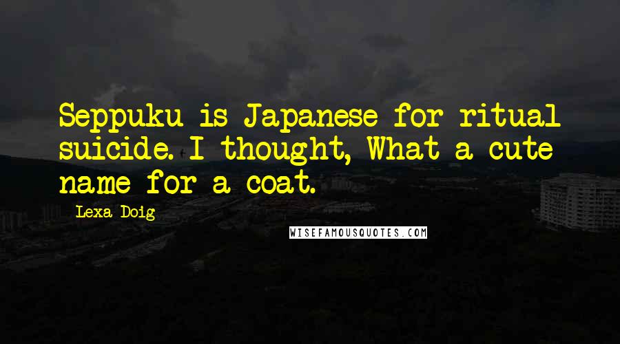 Lexa Doig quotes: Seppuku is Japanese for ritual suicide. I thought, What a cute name for a coat.