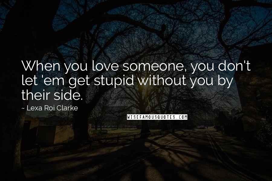 Lexa Roi Clarke quotes: When you love someone, you don't let 'em get stupid without you by their side.