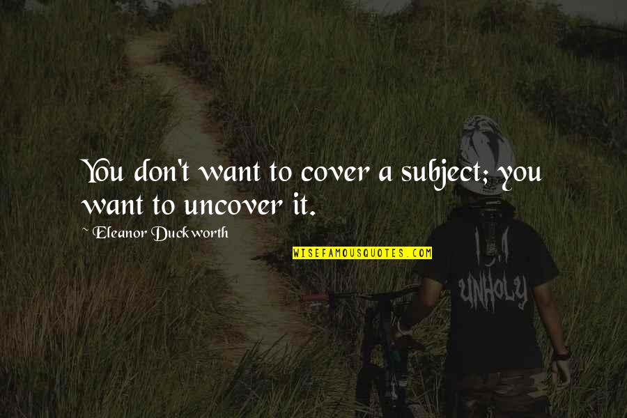 Lexcs School Quotes By Eleanor Duckworth: You don't want to cover a subject; you Lexcs School Quotes By Eleanor Duckworth: You don't want to cover a subject; you