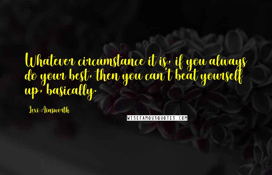 Lexi Ainsworth quotes: Whatever circumstance it is, if you always do your best, then you can't beat yourself up, basically.