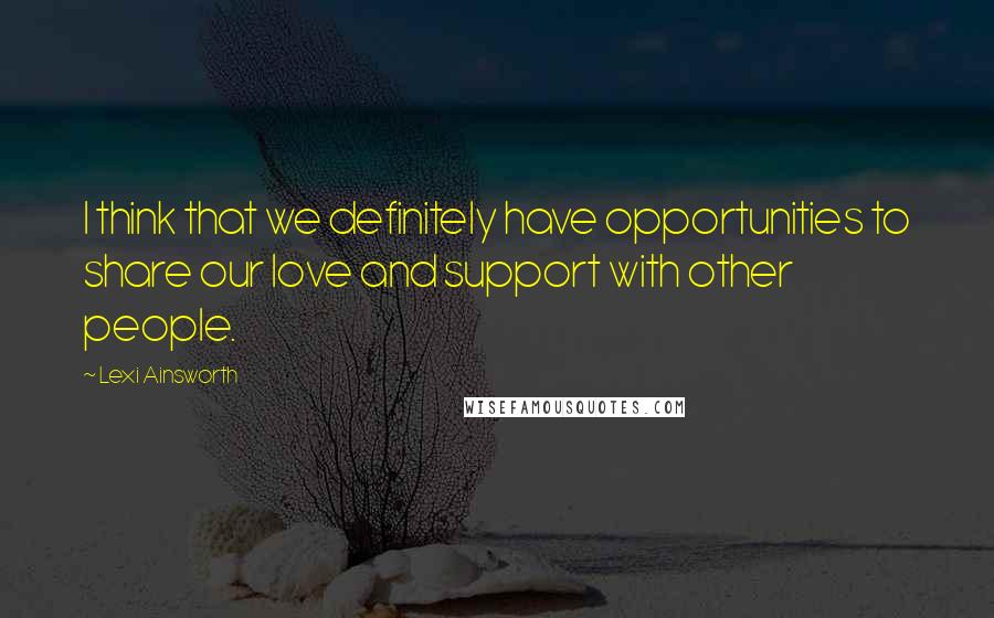 Lexi Ainsworth quotes: I think that we definitely have opportunities to share our love and support with other people.