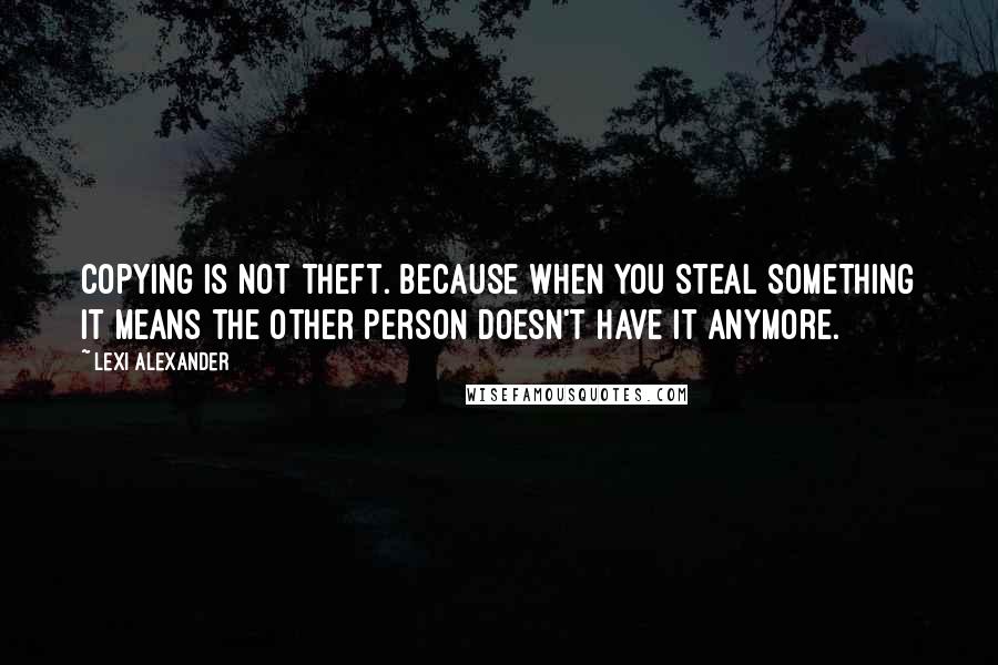 Lexi Alexander quotes: Copying is not theft. Because when you steal something it means the other person doesn't have it anymore.