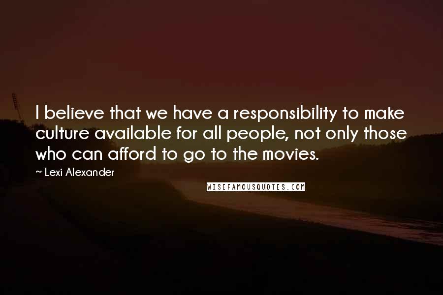 Lexi Alexander quotes: I believe that we have a responsibility to make culture available for all people, not only those who can afford to go to the movies.