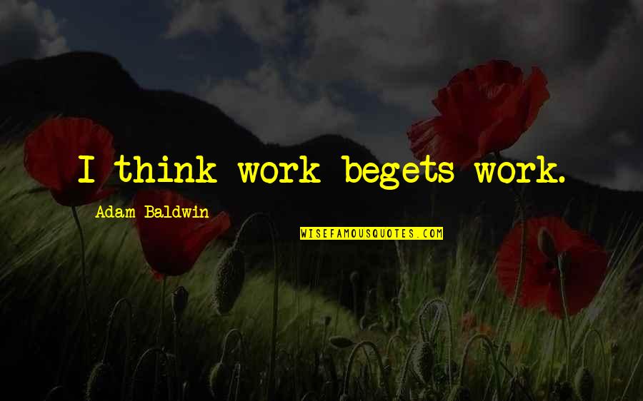Lexi Behrndt Quotes By Adam Baldwin: I think work begets work. Lexi Behrndt Quotes By Adam Baldwin: I think work begets work.