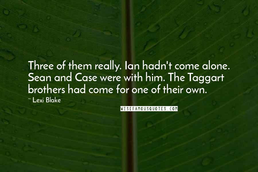 Lexi Blake quotes: Three of them really. Ian hadn't come alone. Sean and Case were with him. The Taggart brothers had come for one of their own.