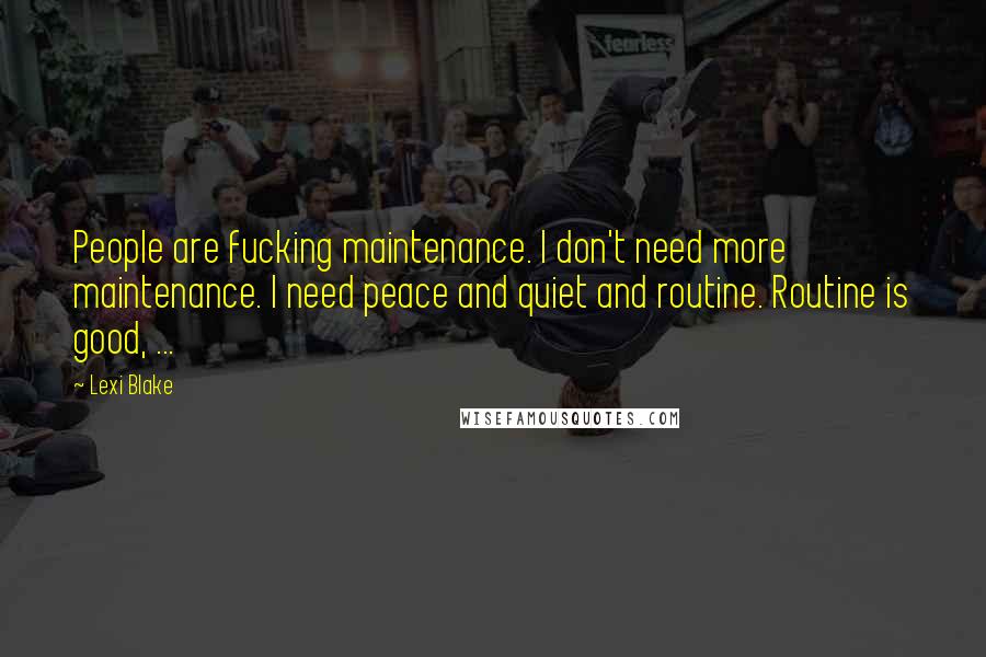 Lexi Blake quotes: People are fucking maintenance. I don't need more maintenance. I need peace and quiet and routine. Routine is good, ...