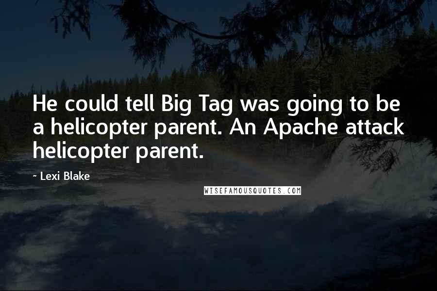 Lexi Blake quotes: He could tell Big Tag was going to be a helicopter parent. An Apache attack helicopter parent.