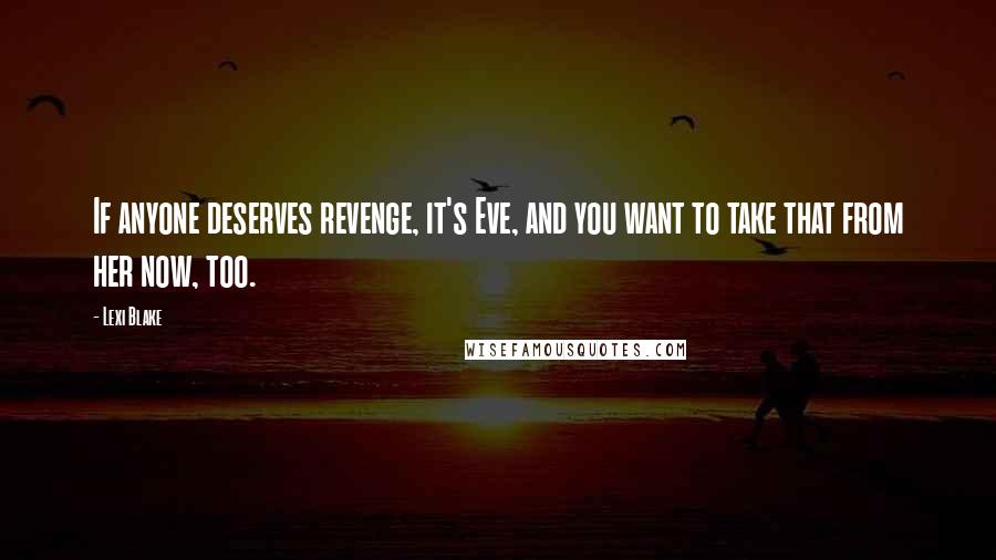 Lexi Blake quotes: If anyone deserves revenge, it's Eve, and you want to take that from her now, too.