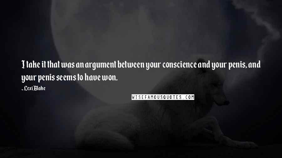 Lexi Blake quotes: I take it that was an argument between your conscience and your penis, and your penis seems to have won.