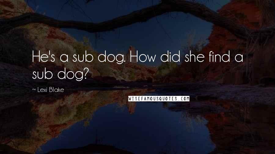 Lexi Blake quotes: He's a sub dog. How did she find a sub dog?