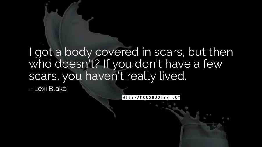 Lexi Blake quotes: I got a body covered in scars, but then who doesn't? If you don't have a few scars, you haven't really lived.