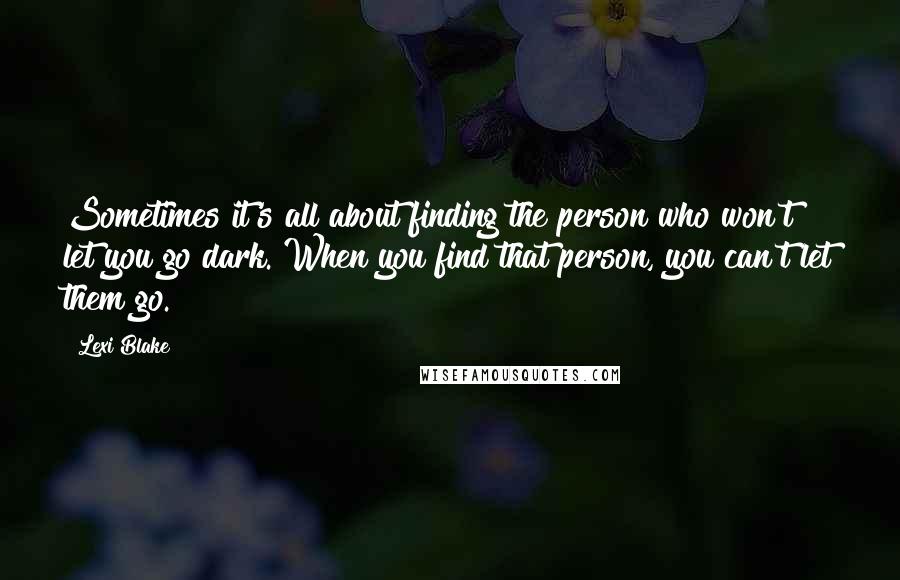 Lexi Blake quotes: Sometimes it's all about finding the person who won't let you go dark. When you find that person, you can't let them go.