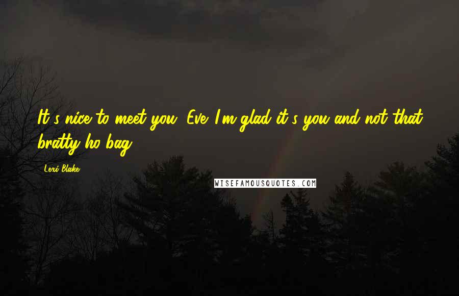 Lexi Blake quotes: It's nice to meet you, Eve. I'm glad it's you and not that bratty ho-bag.