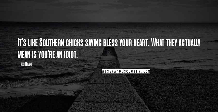 Lexi Blake quotes: It's like Southern chicks saying bless your heart. What they actually mean is you're an idiot.