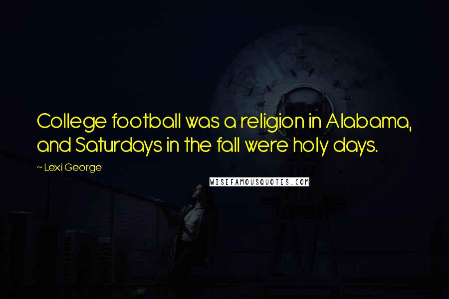 Lexi George quotes: College football was a religion in Alabama, and Saturdays in the fall were holy days.