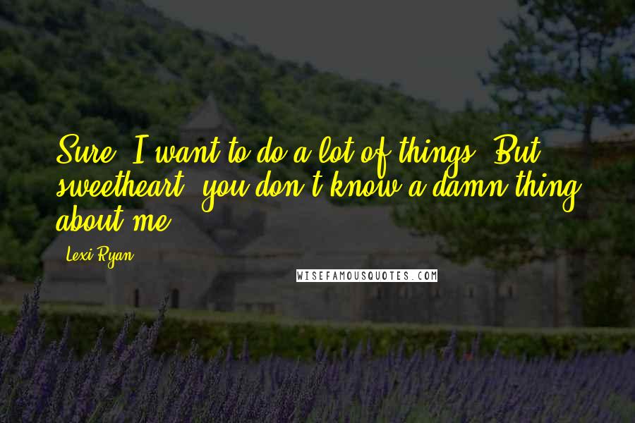 Lexi Ryan quotes: Sure, I want to do a lot of things. But sweetheart, you don't know a damn thing about me.