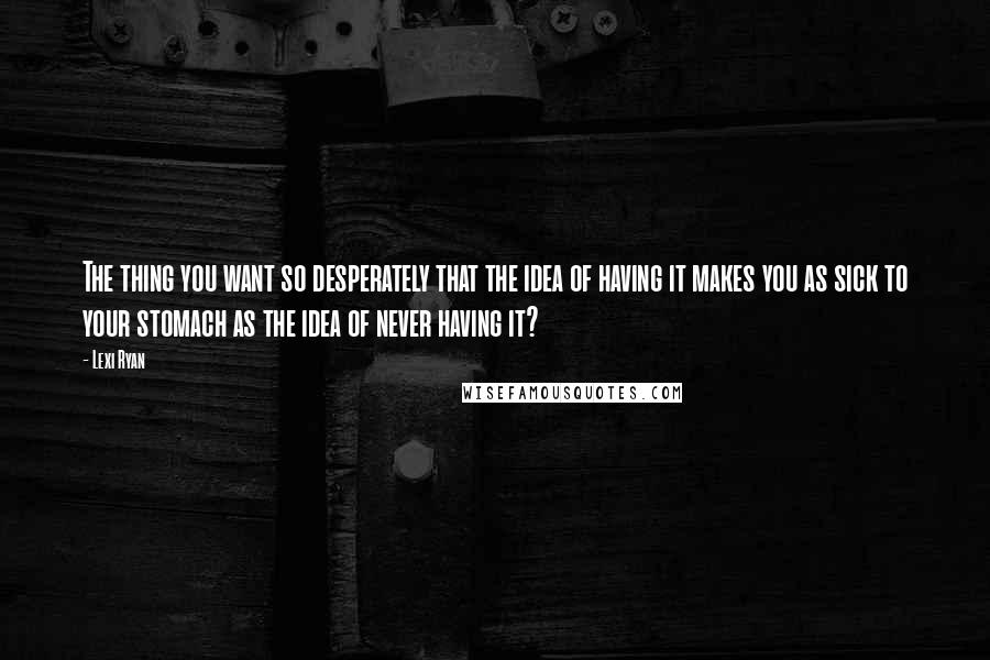 Lexi Ryan quotes: The thing you want so desperately that the idea of having it makes you as sick to your stomach as the idea of never having it?