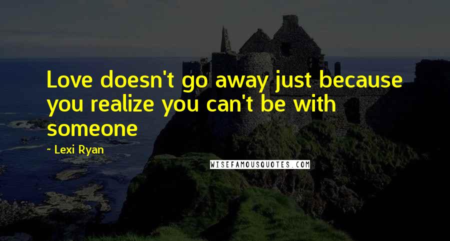 Lexi Ryan quotes: Love doesn't go away just because you realize you can't be with someone