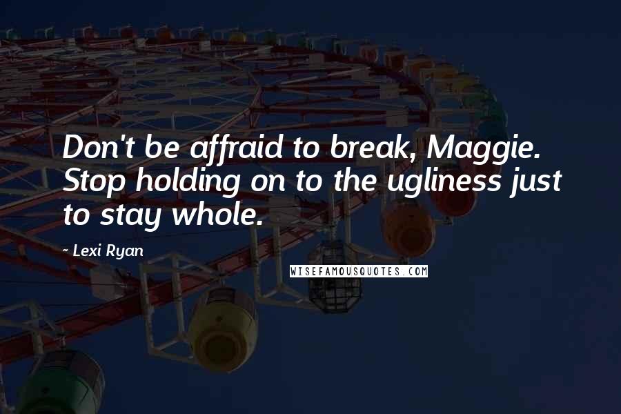Lexi Ryan quotes: Don't be affraid to break, Maggie. Stop holding on to the ugliness just to stay whole.