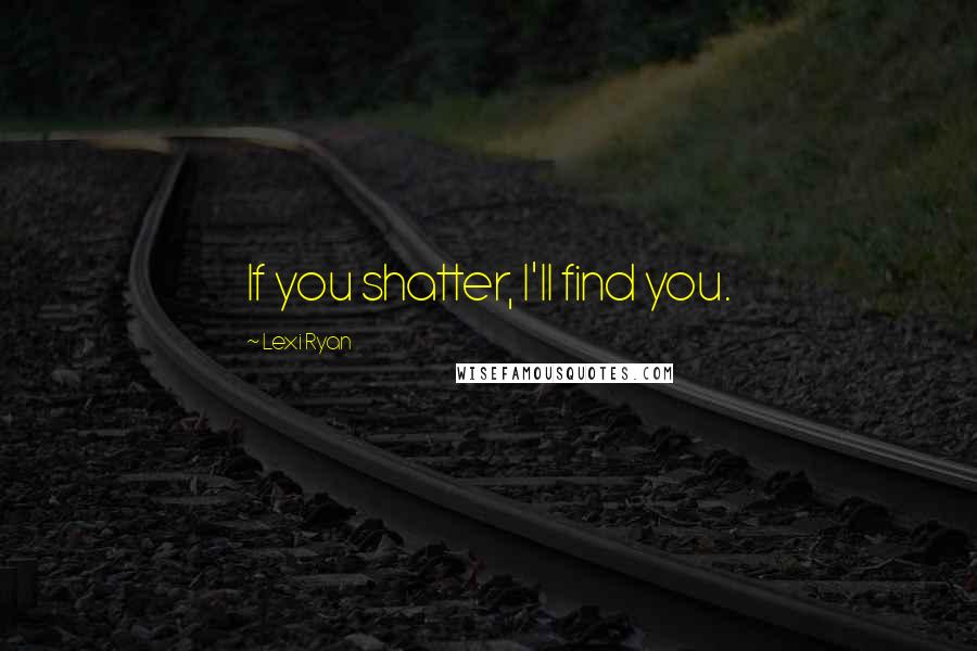 Lexi Ryan quotes: If you shatter, I'll find you.