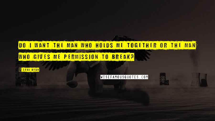 Lexi Ryan quotes: Do I want the man who holds me together or the man who gives me permission to break?