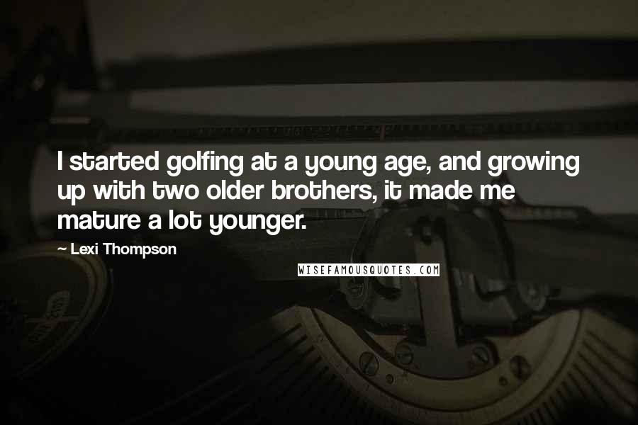 Lexi Thompson quotes: I started golfing at a young age, and growing up with two older brothers, it made me mature a lot younger.