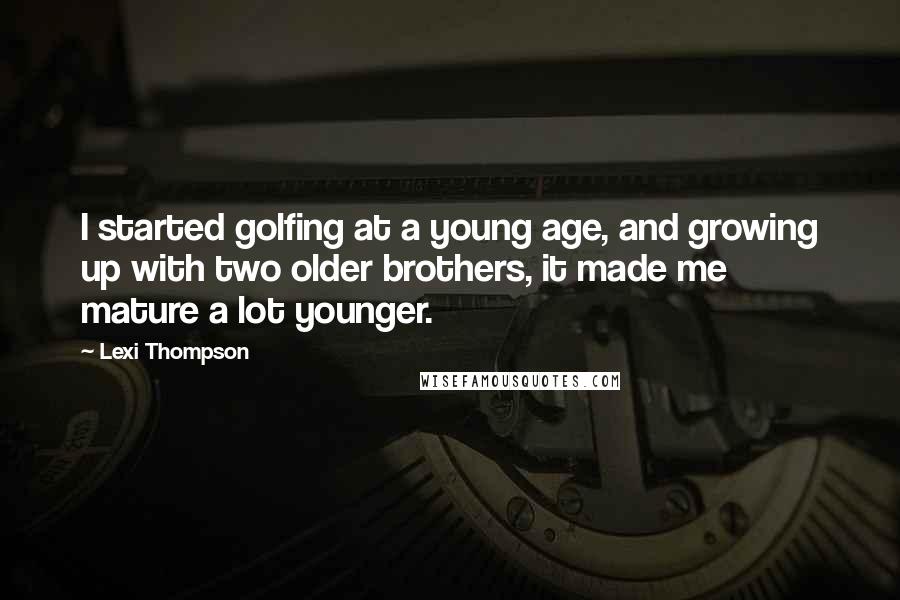 Lexi Thompson quotes: I started golfing at a young age, and growing up with two older brothers, it made me mature a lot younger. Lexi Thompson quotes: I started golfing at a young age, and growing up with two older brothers, it made me mature a lot younger.