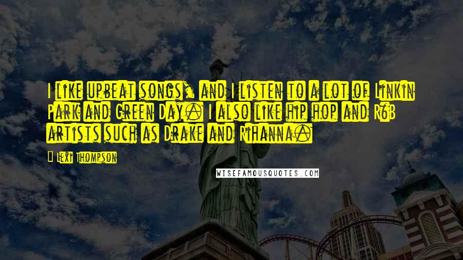 Lexi Thompson quotes: I like upbeat songs, and I listen to a lot of Linkin Park and Green Day. I also like hip hop and R&B artists such as Drake and Rihanna. Lexi Thompson quotes: I like upbeat songs, and I listen to a lot of Linkin Park and Green Day. I also like hip hop and R&B artists such as Drake and Rihanna.