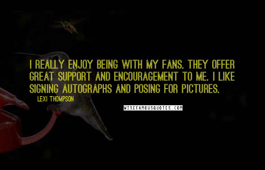 Lexi Thompson quotes: I really enjoy being with my fans. They offer great support and encouragement to me. I like signing autographs and posing for pictures. Lexi Thompson quotes: I really enjoy being with my fans. They offer great support and encouragement to me. I like signing autographs and posing for pictures.