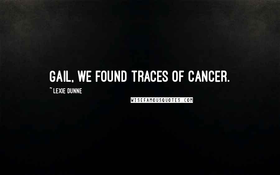 Lexie Dunne quotes: Gail, we found traces of cancer.