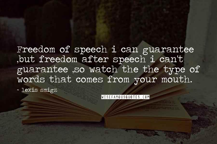 Lexis Smigz quotes: Freedom of speech i can guarantee ,but freedom after speech i can't guarantee ,so watch the the type of words that comes from your mouth.