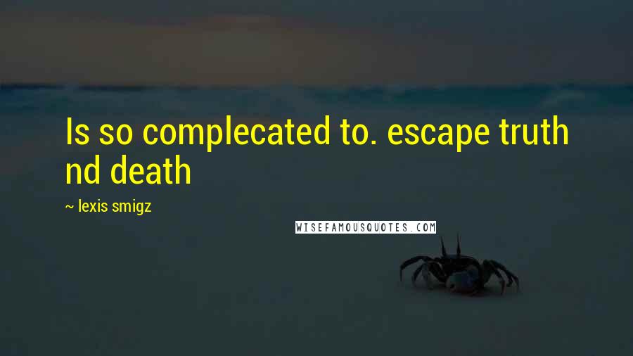 Lexis Smigz quotes: Is so complecated to. escape truth nd death