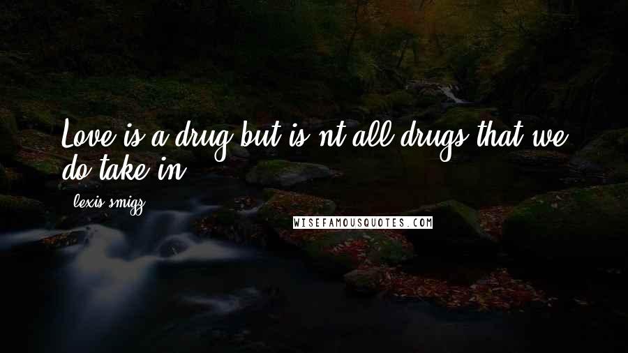 Lexis Smigz quotes: Love is a drug but is nt all drugs that we do take in.