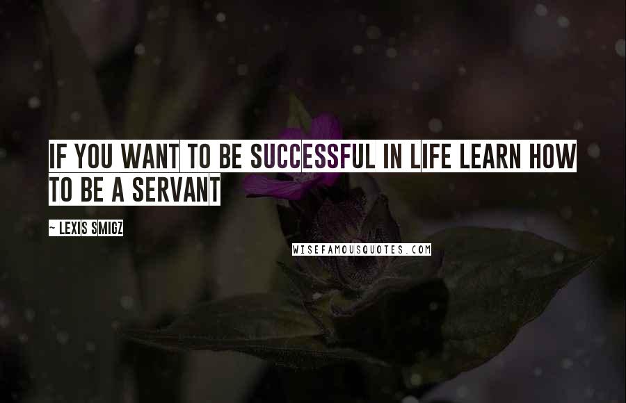 Lexis Smigz quotes: If you want to be successful in life learn how to be a servant