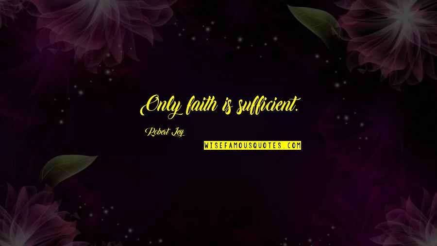 Ley Quotes By Robert Ley: Only faith is sufficient.